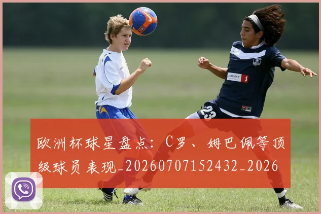 欧洲杯球星盘点：C罗、姆巴佩等顶级球员表现_20260707152432_20260801170045