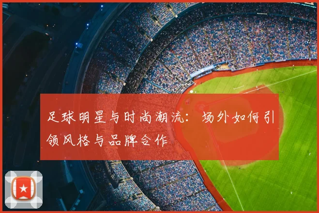 足球明星与时尚潮流:场外如何引领风格与品牌合作