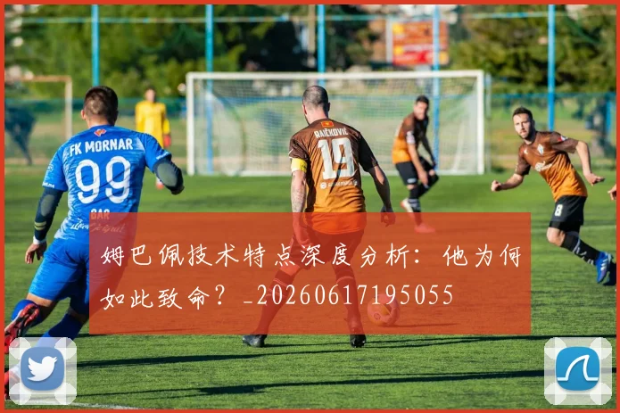 姆巴佩技术特点深度分析：他为何如此致命？_20260617195055