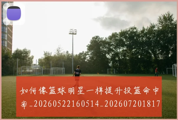 如何像篮球明星一样提升投篮命中率_20260522160514_20260720181720
