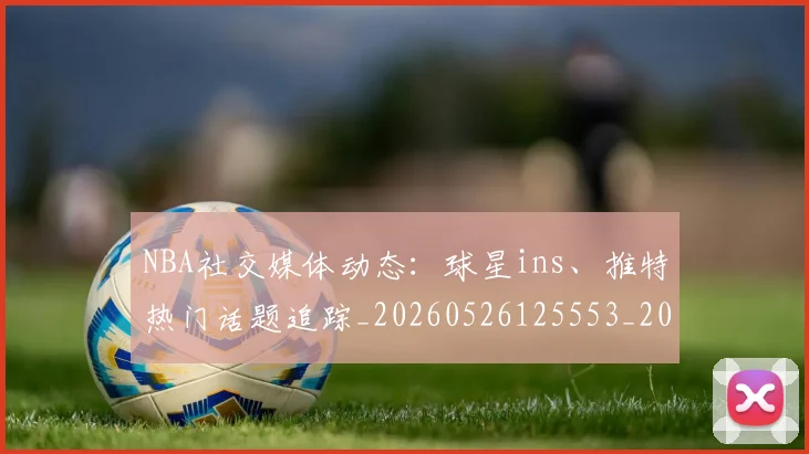 NBA社交媒体动态：球星ins、推特热门话题追踪_20260526125553_20260702171236