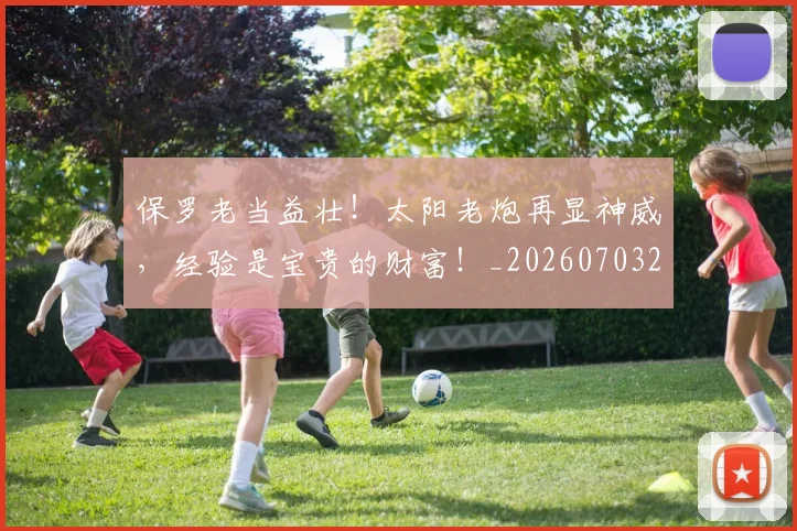 保罗老当益壮!太阳老炮再显神威,经验是宝贵的财富!_20260703214232