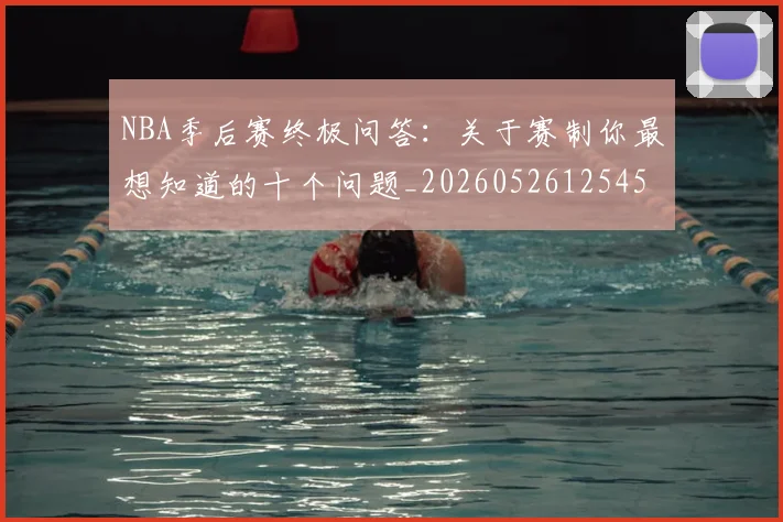 NBA季后赛终极问答：关于赛制你最想知道的十个问题_20260526125458