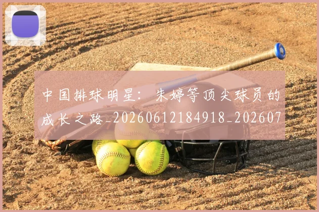 中国排球明星:朱婷等顶尖球员的成长之路_20260612184918_20260702202555_20260717234403