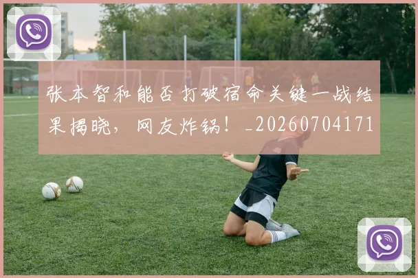 张本智和能否打破宿命关键一战结果揭晓，网友炸锅！_20260704171833
