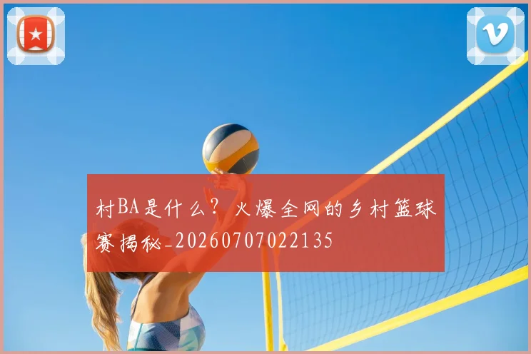 村BA是什么？火爆全网的乡村篮球赛揭秘_20260707022135