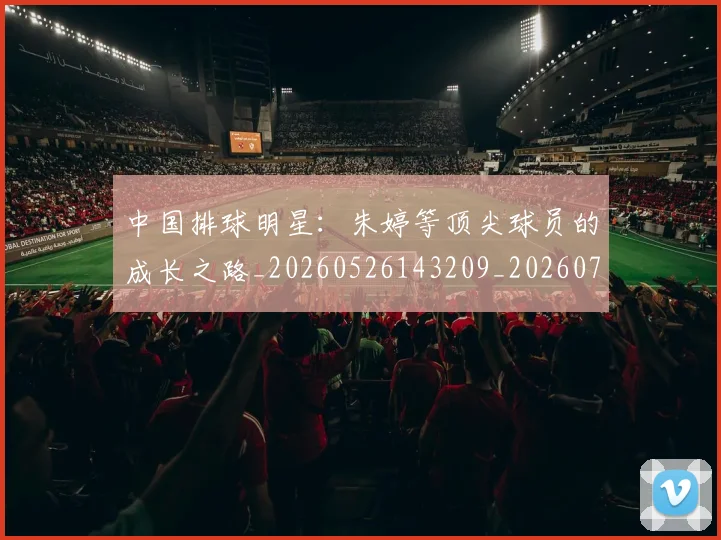 中国排球明星:朱婷等顶尖球员的成长之路_20260526143209_20260716182118