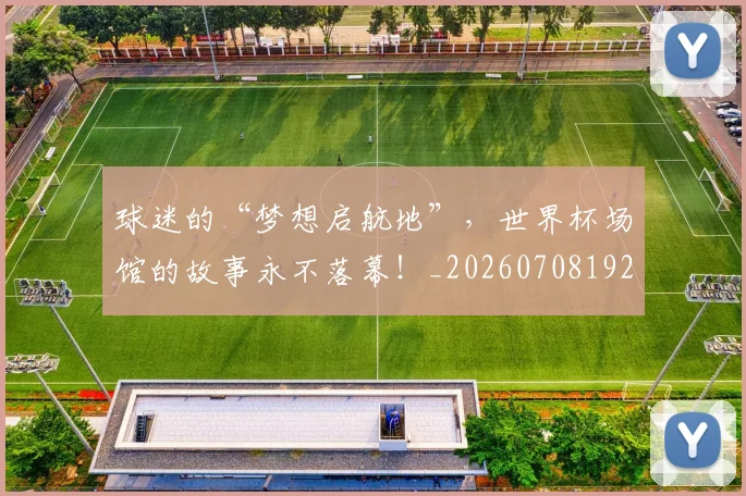 球迷的“梦想启航地”，世界杯场馆的故事永不落幕！_20260708192440