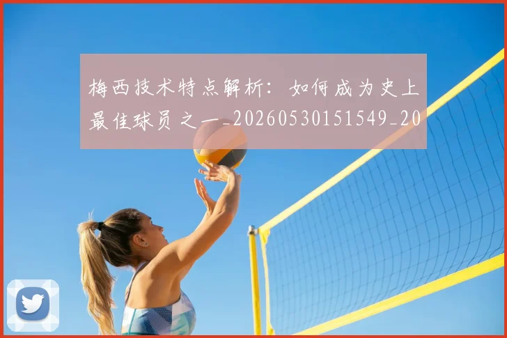 梅西技术特点解析：如何成为史上最佳球员之一_20260530151549_20260707144528