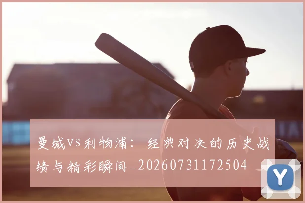 曼城vs利物浦:经典对决的历史战绩与精彩瞬间_20260731172504