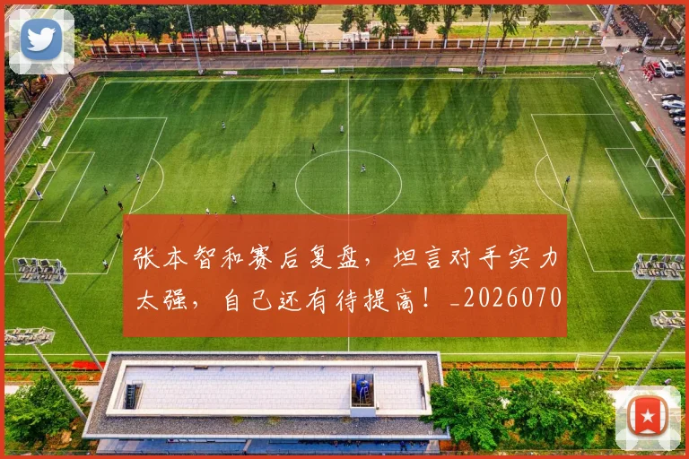张本智和赛后复盘，坦言对手实力太强，自己还有待提高！_20260704171835