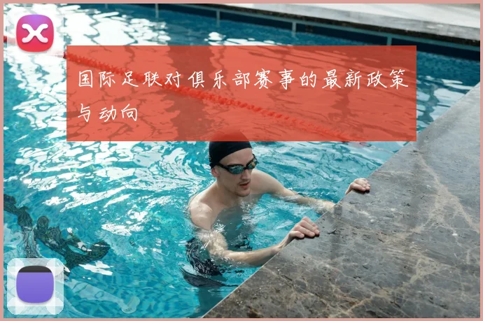 国际足联对俱乐部赛事的最新政策与动向