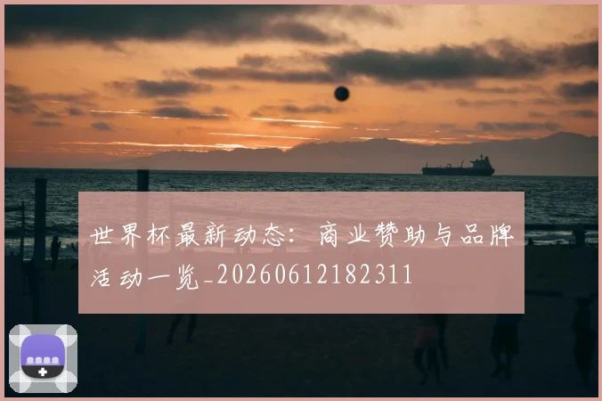 世界杯最新动态：商业赞助与品牌活动一览_20260612182311