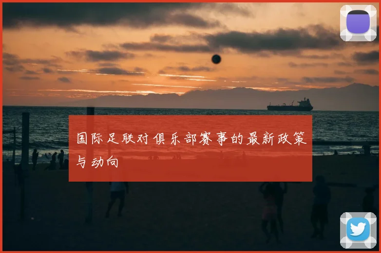 国际足联对俱乐部赛事的最新政策与动向