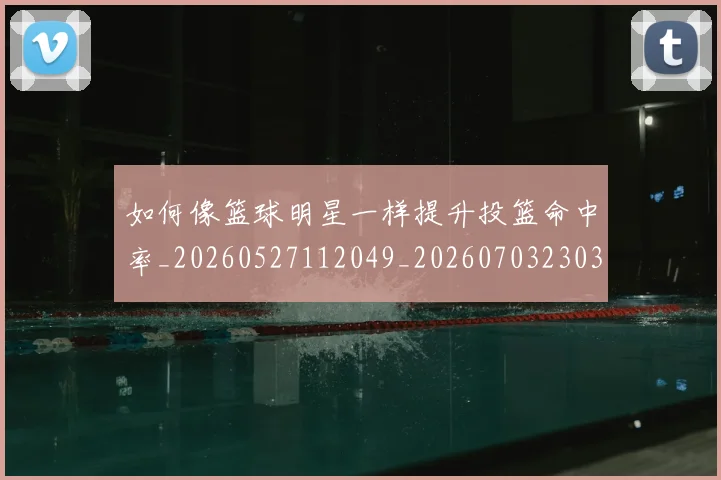 如何像篮球明星一样提升投篮命中率_20260527112049_20260703230351