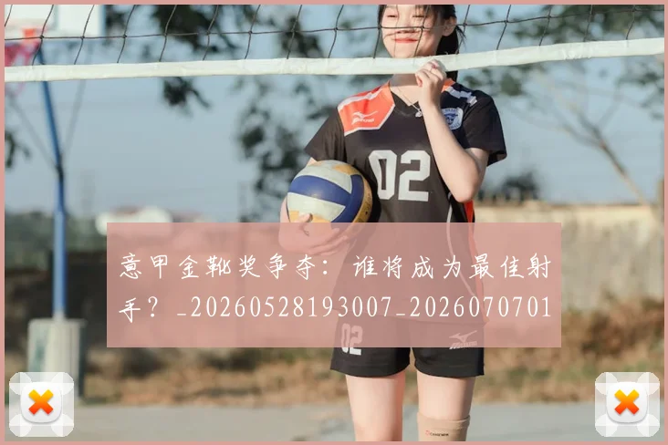 意甲金靴奖争夺：谁将成为最佳射手？_20260528193007_20260707013155_20260723181142