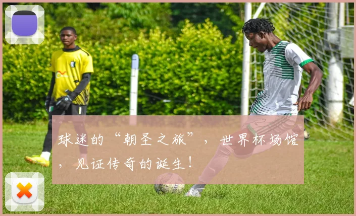 球迷的“朝圣之旅”，世界杯场馆，见证传奇的诞生！