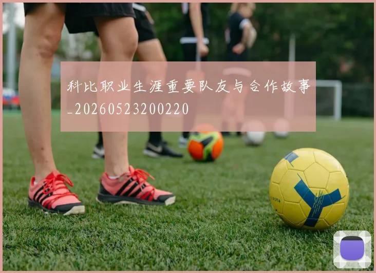 科比职业生涯重要队友与合作故事_20260523200220