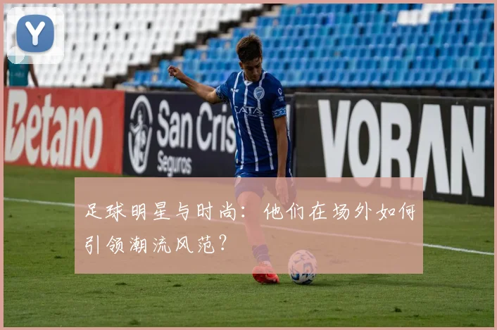 足球明星与时尚：他们在场外如何引领潮流风范？