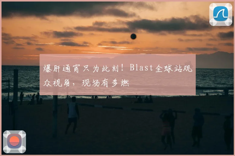 爆肝通宵只为此刻！Blast全球站观众视角，现场有多燃