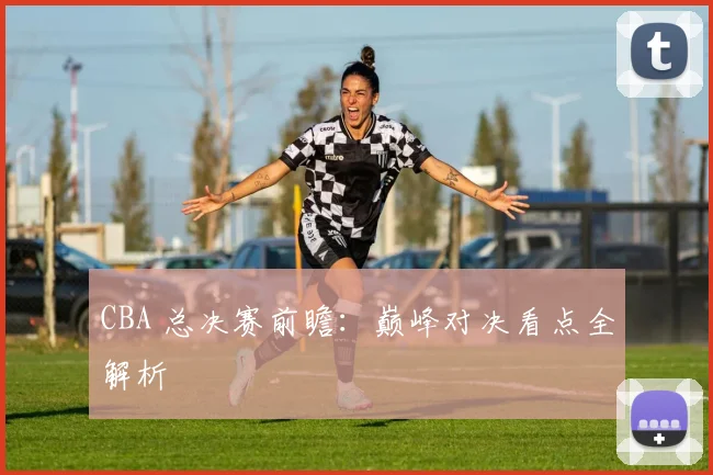 CBA 总决赛前瞻：巅峰对决看点全解析