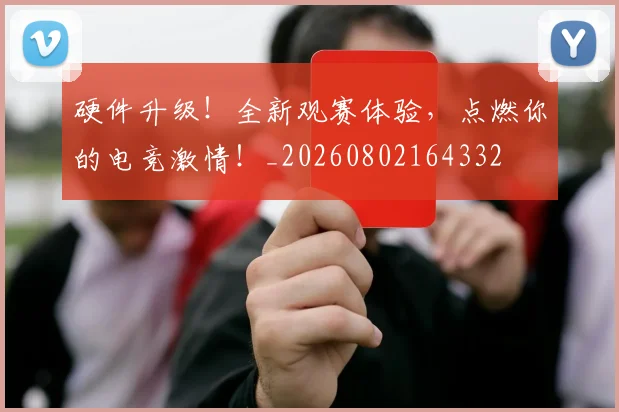 硬件升级!全新观赛体验,点燃你的电竞激情!_20260802164332