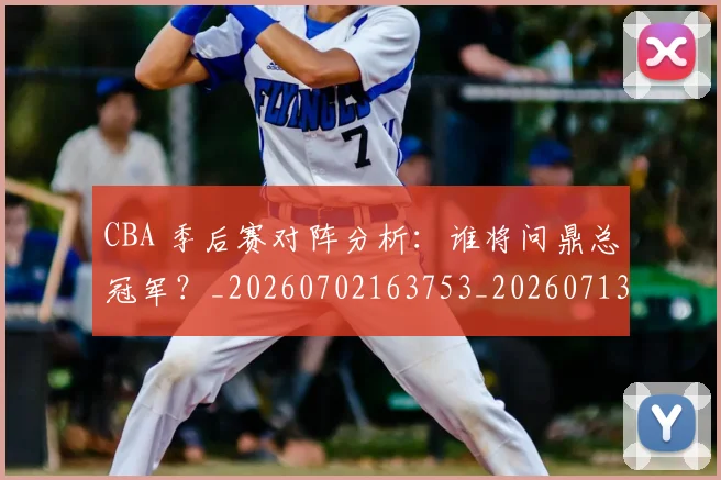 CBA 季后赛对阵分析：谁将问鼎总冠军？_20260702163753_20260713214134