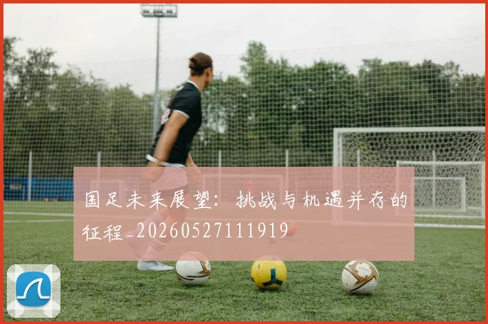 国足未来展望：挑战与机遇并存的征程_20260527111919