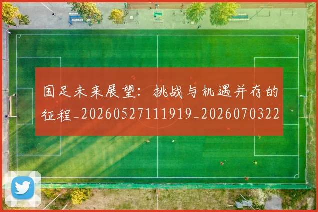 国足未来展望：挑战与机遇并存的征程_20260527111919_20260703224130
