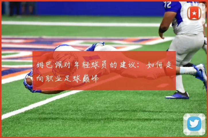 姆巴佩对年轻球员的建议：如何走向职业足球巅峰