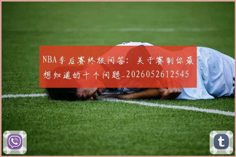 NBA季后赛终极问答:关于赛制你最想知道的十个问题_20260526125458