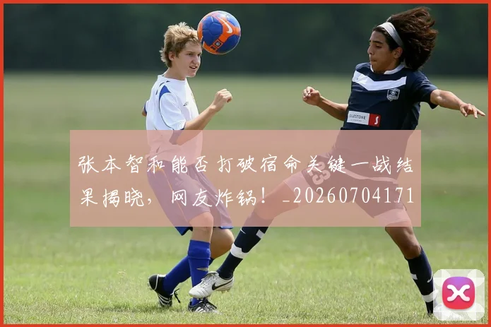 张本智和能否打破宿命关键一战结果揭晓,网友炸锅!_20260704171833