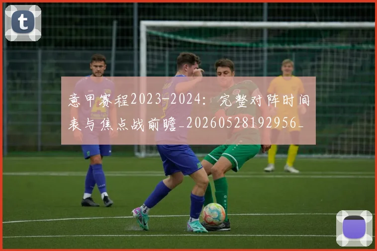 意甲赛程2023-2024：完整对阵时间表与焦点战前瞻_20260528192956_20260707012809