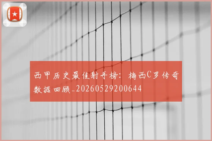 西甲历史最佳射手榜：梅西C罗传奇数据回顾_20260529200644