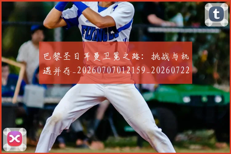 巴黎圣日耳曼卫冕之路：挑战与机遇并存_20260707012159_20260722154027