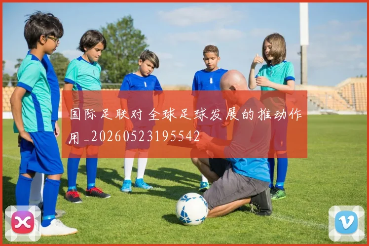 国际足联对全球足球发展的推动作用_20260523195542