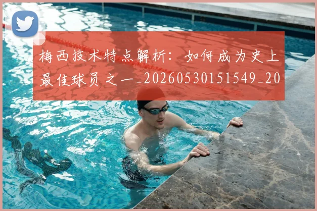 梅西技术特点解析:如何成为史上最佳球员之一_20260530151549_20260731181430