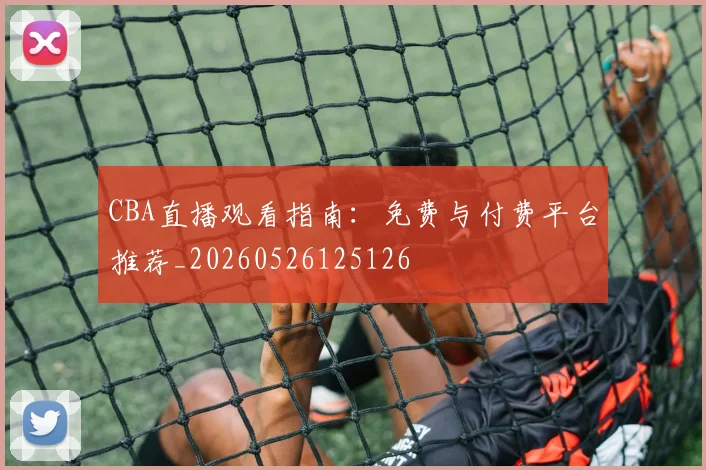 CBA直播观看指南：免费与付费平台推荐_20260526125126