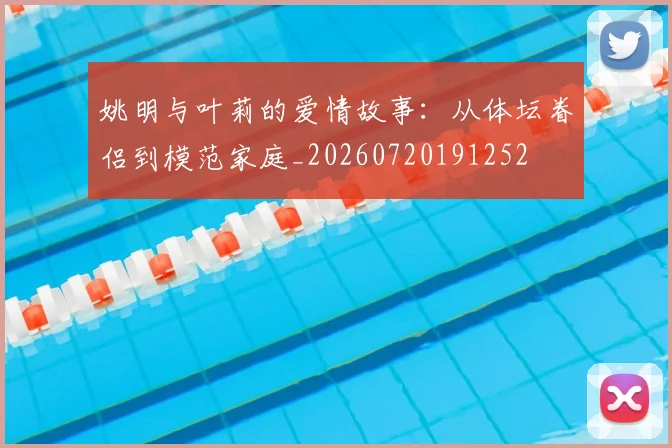 姚明与叶莉的爱情故事：从体坛眷侣到模范家庭_20260720191252