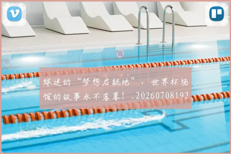 球迷的“梦想启航地”，世界杯场馆的故事永不落幕！_20260708192440