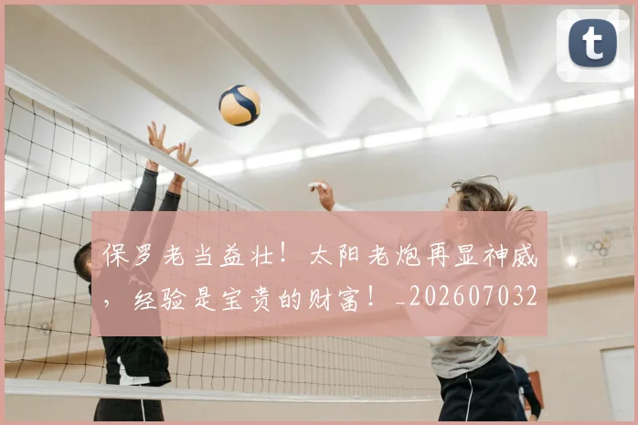 保罗老当益壮！太阳老炮再显神威，经验是宝贵的财富！_20260703214232