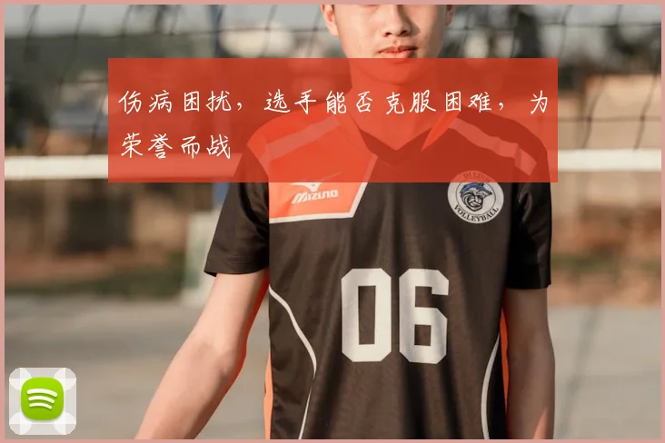 伤病困扰,选手能否克服困难,为荣誉而战