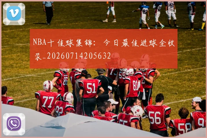 NBA十佳球集锦：今日最佳进球全收录_20260714205632