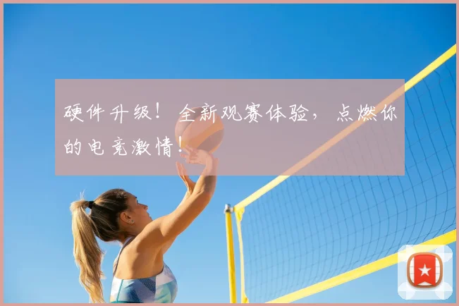 硬件升级!全新观赛体验,点燃你的电竞激情!