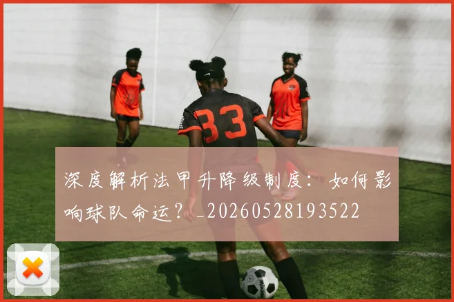深度解析法甲升降级制度：如何影响球队命运？_20260528193522