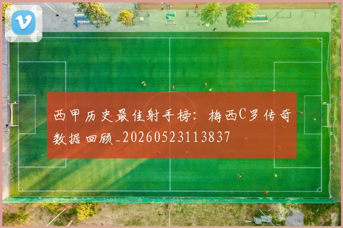 西甲历史最佳射手榜：梅西C罗传奇数据回顾_20260523113837