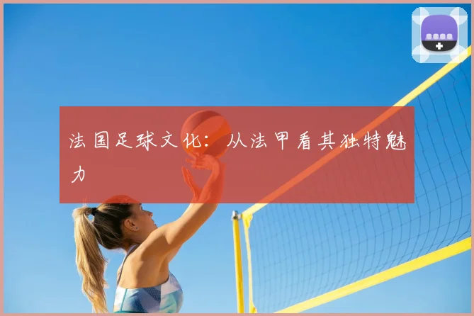 法国足球文化：从法甲看其独特魅力