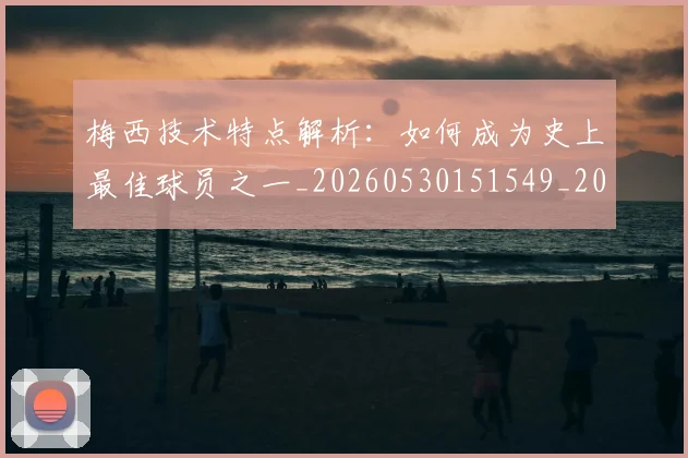 梅西技术特点解析:如何成为史上最佳球员之一_20260530151549_20260731181430