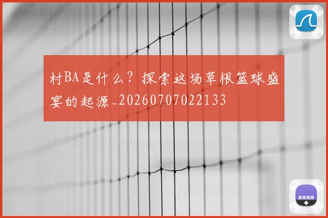 村BA是什么？探索这场草根篮球盛宴的起源_20260707022133