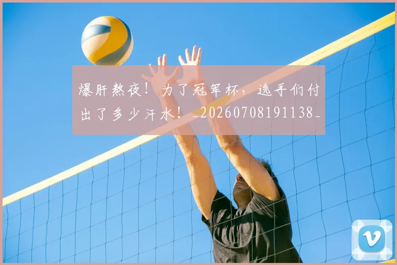 爆肝熬夜!为了冠军杯,选手们付出了多少汗水!_20260708191138_20260802155659